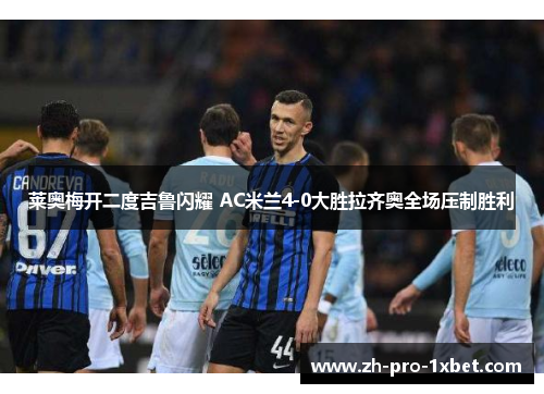 莱奥梅开二度吉鲁闪耀 AC米兰4-0大胜拉齐奥全场压制胜利