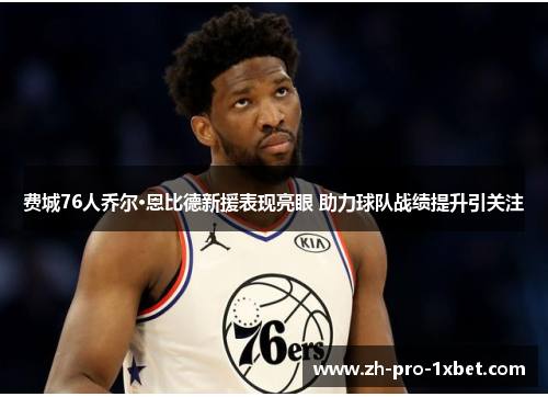 费城76人乔尔·恩比德新援表现亮眼 助力球队战绩提升引关注