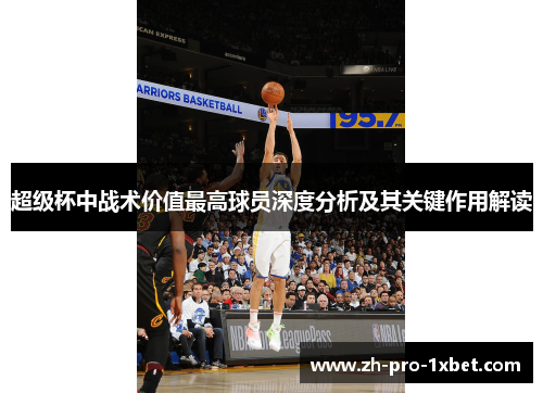 超级杯中战术价值最高球员深度分析及其关键作用解读