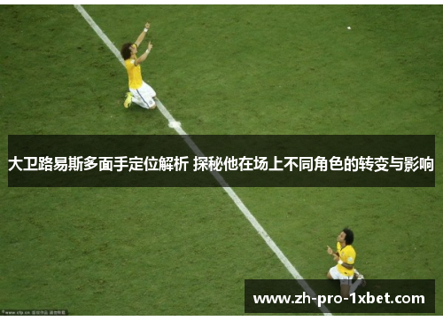 大卫路易斯多面手定位解析 探秘他在场上不同角色的转变与影响
