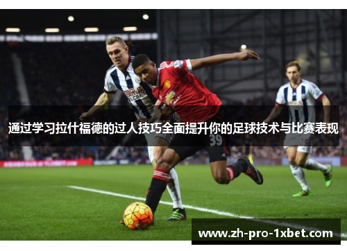 通过学习拉什福德的过人技巧全面提升你的足球技术与比赛表现