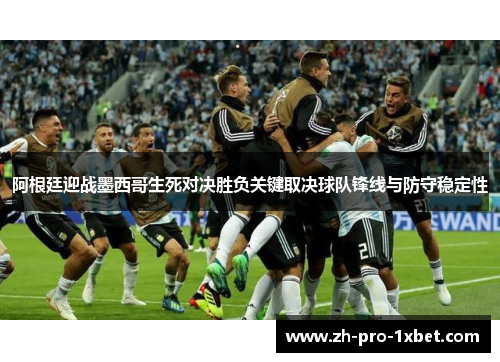 阿根廷迎战墨西哥生死对决胜负关键取决球队锋线与防守稳定性
