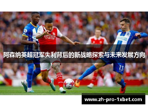 阿森纳英超冠军失利背后的新战略探索与未来发展方向 阿森纳英超冠军失利背后的新战略探索与未来发展方向