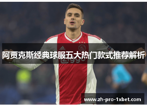 阿贾克斯经典球服五大热门款式推荐解析 阿贾克斯经典球服五大热门款式推荐解析