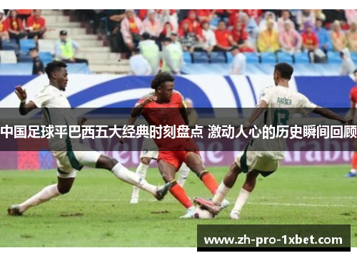 中国足球平巴西五大经典时刻盘点 激动人心的历史瞬间回顾 中国足球平巴西五大经典时刻盘点 激动人心的历史瞬间回顾