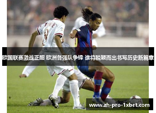 欧国联赛激战正酣 欧洲各强队争锋 谁将脱颖而出书写历史新篇章 欧国联赛激战正酣 欧洲各强队争锋 谁将脱颖而出书写历史新篇章