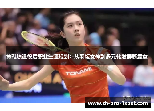 黄雅琼退役后职业生涯规划:从羽坛女神到多元化发展新篇章 黄雅琼退役后职业生涯规划:从羽坛女神到多元化发展新篇章