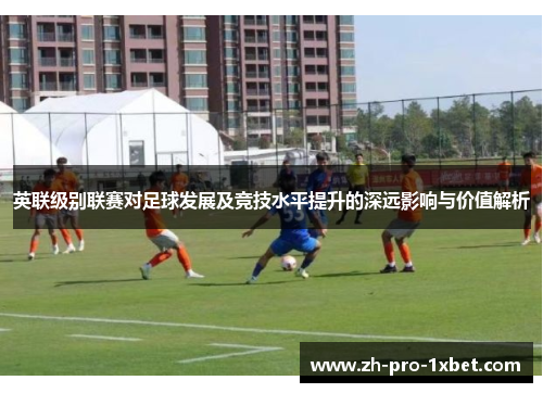 英联级别联赛对足球发展及竞技水平提升的深远影响与价值解析