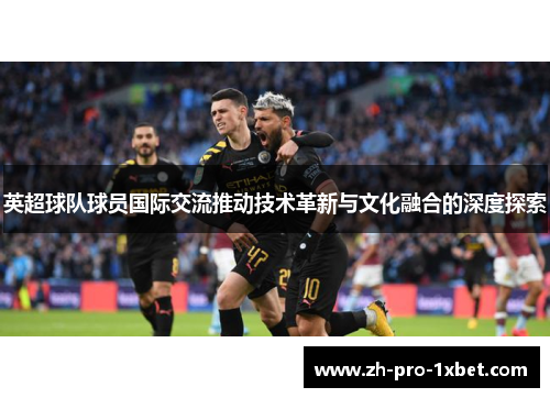 英超球队球员国际交流推动技术革新与文化融合的深度探索