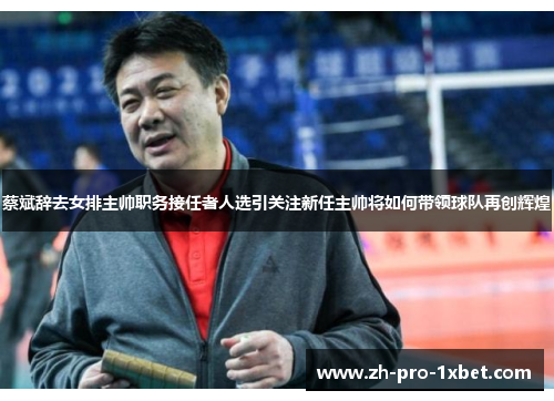 蔡斌辞去女排主帅职务接任者人选引关注新任主帅将如何带领球队再创辉煌 蔡斌辞去女排主帅职务接任者人选引关注新任主帅将如何带领球队再创辉煌