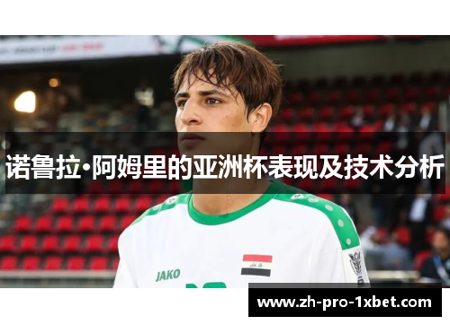 诺鲁拉·阿姆里的亚洲杯表现及技术分析 诺鲁拉·阿姆里的亚洲杯表现及技术分析