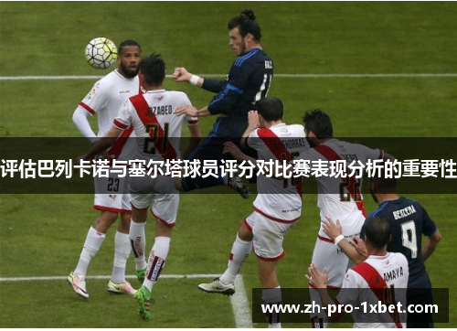 评估巴列卡诺与塞尔塔球员评分对比赛表现分析的重要性 评估巴列卡诺与塞尔塔球员评分对比赛表现分析的重要性
