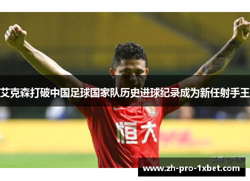 艾克森打破中国足球国家队历史进球纪录成为新任射手王 艾克森打破中国足球国家队历史进球纪录成为新任射手王