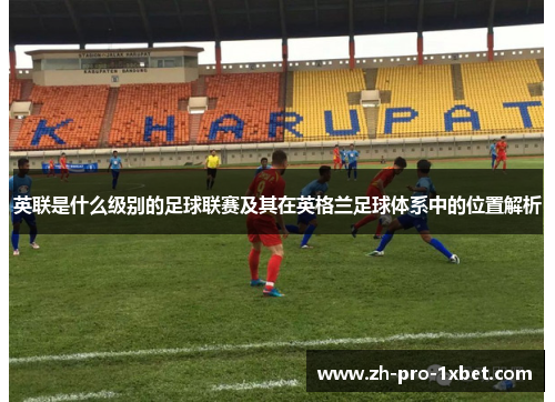 英联是什么级别的足球联赛及其在英格兰足球体系中的位置解析 英联是什么级别的足球联赛及其在英格兰足球体系中的位置解析