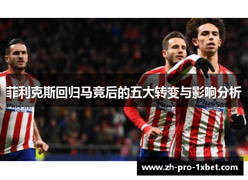 菲利克斯回归马竞后的五大转变与影响分析 菲利克斯回归马竞后的五大转变与影响分析