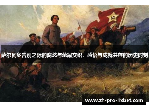 萨尔瓦多告别之际的离愁与荣耀交织,感悟与成就共存的历史时刻 萨尔瓦多告别之际的离愁与荣耀交织,感悟与成就共存的历史时刻