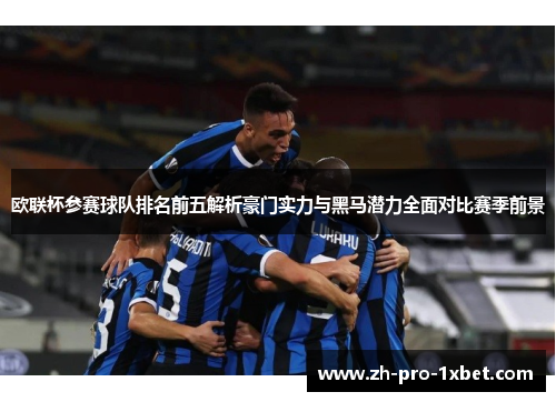 欧联杯参赛球队排名前五解析豪门实力与黑马潜力全面对比赛季前景 欧联杯参赛球队排名前五解析豪门实力与黑马潜力全面对比赛季前景