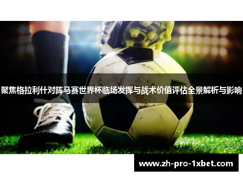 聚焦格拉利什对阵马赛世界杯临场发挥与战术价值评估全景解析与影响