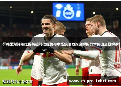 罗德里对阵莱比锡英超对位优势与中场统治力深度解析战术价值全景解读