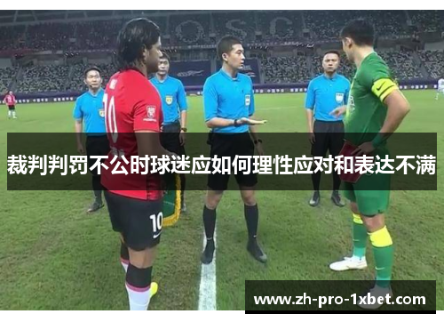 裁判判罚不公时球迷应如何理性应对和表达不满 裁判判罚不公时球迷应如何理性应对和表达不满