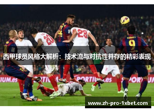西甲球员风格大解析:技术流与对抗性并存的精彩表现 西甲球员风格大解析:技术流与对抗性并存的精彩表现
