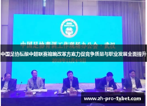 中国足协酝酿中超联赛缩编改革方案力促竞争质量与职业发展全面提升 中国足协酝酿中超联赛缩编改革方案力促竞争质量与职业发展全面提升
