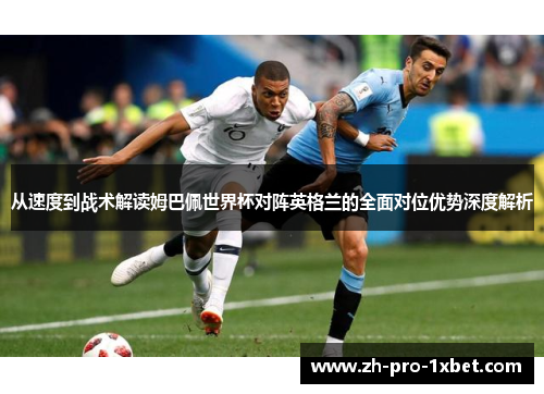 从速度到战术解读姆巴佩世界杯对阵英格兰的全面对位优势深度解析 从速度到战术解读姆巴佩世界杯对阵英格兰的全面对位优势深度解析