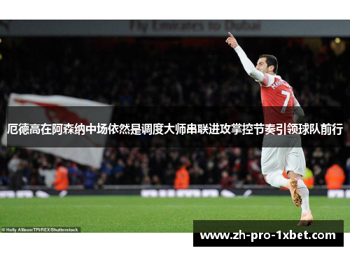 厄德高在阿森纳中场依然是调度大师串联进攻掌控节奏引领球队前行 厄德高在阿森纳中场依然是调度大师串联进攻掌控节奏引领球队前行