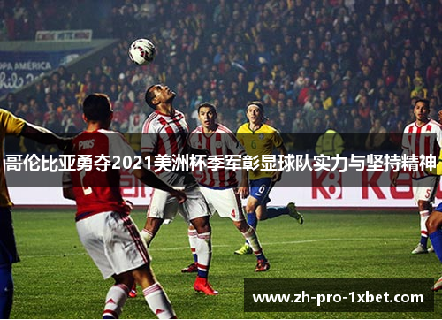 哥伦比亚勇夺2021美洲杯季军彰显球队实力与坚持精神 哥伦比亚勇夺2021美洲杯季军彰显球队实力与坚持精神