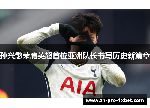 孙兴慜荣膺英超首位亚洲队长书写历史新篇章 孙兴慜荣膺英超首位亚洲队长书写历史新篇章