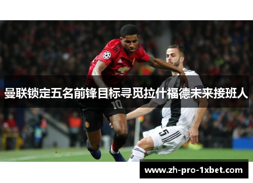 曼联锁定五名前锋目标寻觅拉什福德未来接班人