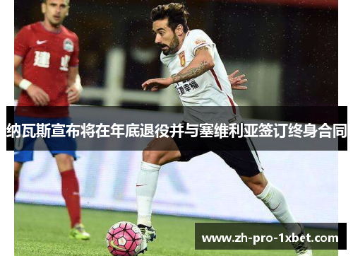 纳瓦斯宣布将在年底退役并与塞维利亚签订终身合同