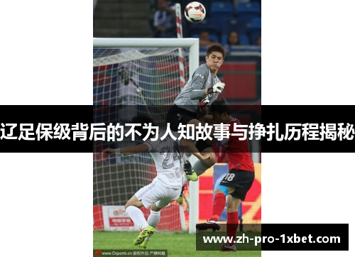 辽足保级背后的不为人知故事与挣扎历程揭秘