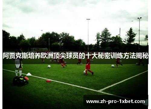 阿贾克斯培养欧洲顶尖球员的十大秘密训练方法揭秘 阿贾克斯培养欧洲顶尖球员的十大秘密训练方法揭秘