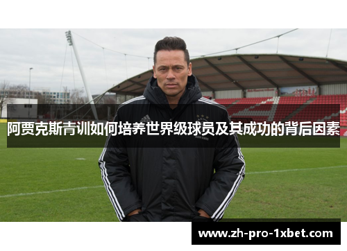 阿贾克斯青训如何培养世界级球员及其成功的背后因素 阿贾克斯青训如何培养世界级球员及其成功的背后因素
