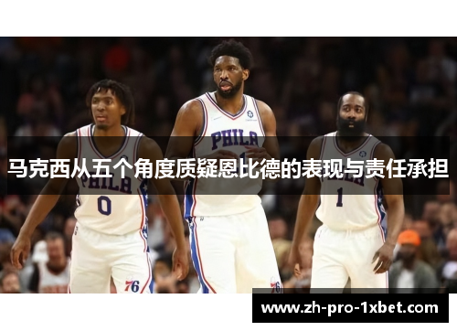 马克西从五个角度质疑恩比德的表现与责任承担 马克西从五个角度质疑恩比德的表现与责任承担
