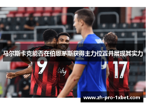 马尔斯卡克能否在伯恩茅斯获得主力位置并展现其实力 马尔斯卡克能否在伯恩茅斯获得主力位置并展现其实力