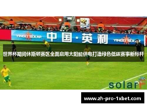 世界杯期间休斯顿赛区全面启用太阳能供电打造绿色低碳赛事新标杆