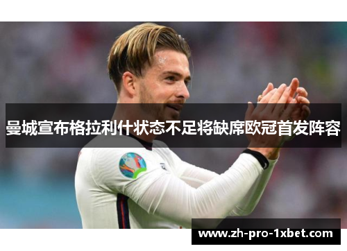 曼城宣布格拉利什状态不足将缺席欧冠首发阵容 曼城宣布格拉利什状态不足将缺席欧冠首发阵容