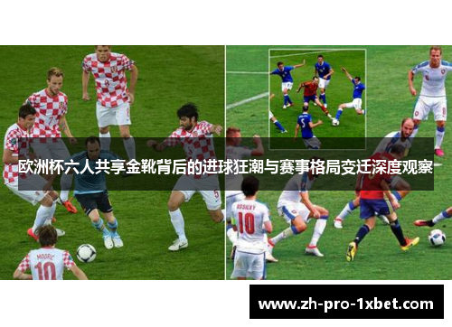 欧洲杯六人共享金靴背后的进球狂潮与赛事格局变迁深度观察 欧洲杯六人共享金靴背后的进球狂潮与赛事格局变迁深度观察