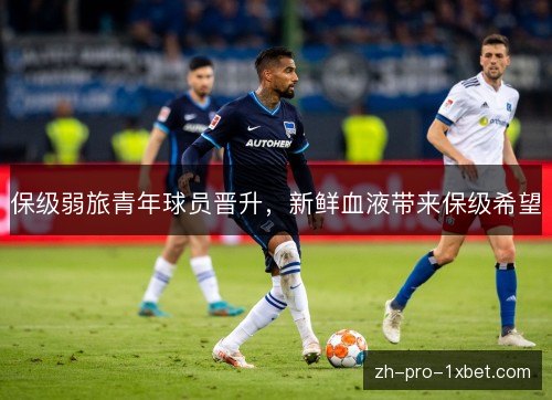 保级弱旅青年球员晋升,新鲜血液带来保级希望 保级弱旅青年球员晋升,新鲜血液带来保级希望